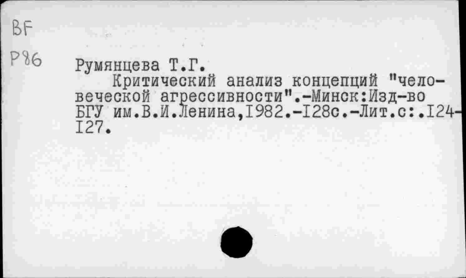 ﻿вг
' Румянцева Т.Г.
Критический анализ концепций ’’человеческой агрессивности".-Минск:Изд-во БГУ им.В.И.Ленина,1982.-128с.-Лит.с:.124' 127.